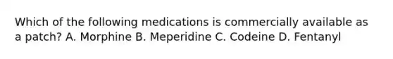 Which of the following medications is commercially available as a patch? A. Morphine B. Meperidine C. Codeine D. Fentanyl