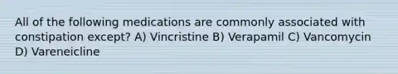 All of the following medications are commonly associated with constipation except? A) Vincristine B) Verapamil C) Vancomycin D) Vareneicline