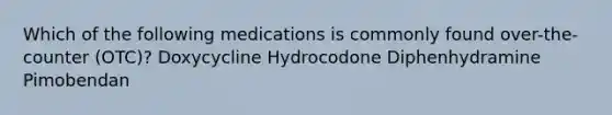 Which of the following medications is commonly found over-the-counter (OTC)? Doxycycline Hydrocodone Diphenhydramine Pimobendan