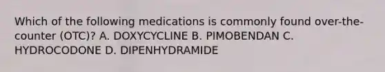 Which of the following medications is commonly found over-the-counter (OTC)? A. DOXYCYCLINE B. PIMOBENDAN C. HYDROCODONE D. DIPENHYDRAMIDE