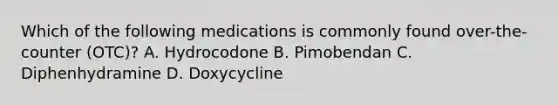 Which of the following medications is commonly found over-the-counter (OTC)? A. Hydrocodone B. Pimobendan C. Diphenhydramine D. Doxycycline