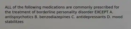 ALL of the following medications are commonly prescribed for the treatment of borderline personality disorder EXCEPT A. antispsychotics B. benzodiazepines C. antidepressants D. mood stabilitzes