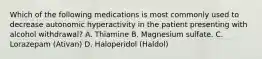 Which of the following medications is most commonly used to decrease autonomic hyperactivity in the patient presenting with alcohol withdrawal? A. Thiamine B. Magnesium sulfate. C. Lorazepam (Ativan) D. Haloperidol (Haldol)