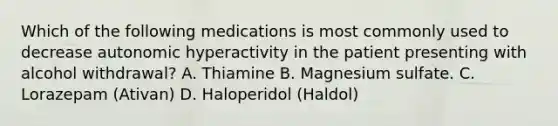 Which of the following medications is most commonly used to decrease autonomic hyperactivity in the patient presenting with alcohol withdrawal? A. Thiamine B. Magnesium sulfate. C. Lorazepam (Ativan) D. Haloperidol (Haldol)