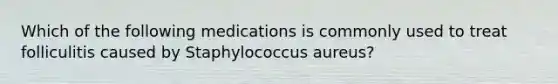 Which of the following medications is commonly used to treat folliculitis caused by Staphylococcus aureus?