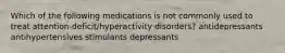 Which of the following medications is not commonly used to treat attention-deficit/hyperactivity disorders? antidepressants antihypertensives stimulants depressants