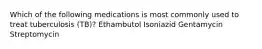 Which of the following medications is most commonly used to treat tuberculosis (TB)? Ethambutol Isoniazid Gentamycin Streptomycin