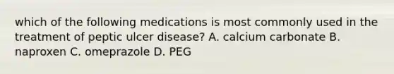 which of the following medications is most commonly used in the treatment of peptic ulcer disease? A. calcium carbonate B. naproxen C. omeprazole D. PEG