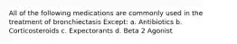 All of the following medications are commonly used in the treatment of bronchiectasis Except: a. Antibiotics b. Corticosteroids c. Expectorants d. Beta 2 Agonist