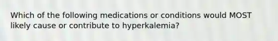 Which of the following medications or conditions would MOST likely cause or contribute to hyperkalemia?