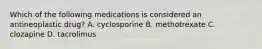 Which of the following medications is considered an antineoplastic drug? A. cyclosporine B. methotrexate C. clozapine D. tacrolimus