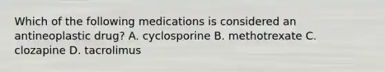 Which of the following medications is considered an antineoplastic drug? A. cyclosporine B. methotrexate C. clozapine D. tacrolimus