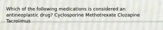 Which of the following medications is considered an antineoplastic drug? Cyclosporine Methotrexate Clozapine Tacrolimus