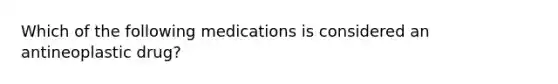 Which of the following medications is considered an antineoplastic drug?