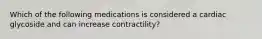 Which of the following medications is considered a cardiac glycoside and can increase contractility?