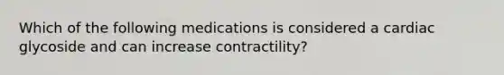 Which of the following medications is considered a cardiac glycoside and can increase contractility?