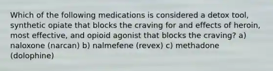 Which of the following medications is considered a detox tool, synthetic opiate that blocks the craving for and effects of heroin, most effective, and opioid agonist that blocks the craving? a) naloxone (narcan) b) nalmefene (revex) c) methadone (dolophine)