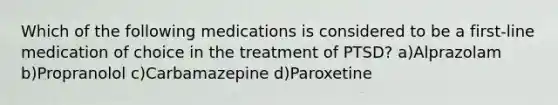 Which of the following medications is considered to be a first-line medication of choice in the treatment of PTSD? a)Alprazolam b)Propranolol c)Carbamazepine d)Paroxetine