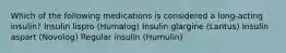 Which of the following medications is considered a long-acting insulin? Insulin lispro (Humalog) Insulin glargine (Lantus) Insulin aspart (Novolog) Regular insulin (Humulin)