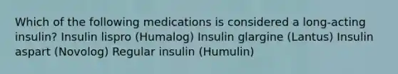 Which of the following medications is considered a long-acting insulin? Insulin lispro (Humalog) Insulin glargine (Lantus) Insulin aspart (Novolog) Regular insulin (Humulin)