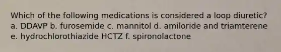 Which of the following medications is considered a loop diuretic? a. DDAVP b. furosemide c. mannitol d. amiloride and triamterene e. hydrochlorothiazide HCTZ f. spironolactone