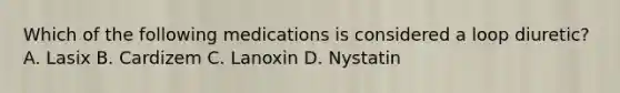 Which of the following medications is considered a loop diuretic? A. Lasix B. Cardizem C. Lanoxin D. Nystatin