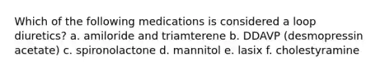 Which of the following medications is considered a loop diuretics? a. amiloride and triamterene b. DDAVP (desmopressin acetate) c. spironolactone d. mannitol e. lasix f. cholestyramine