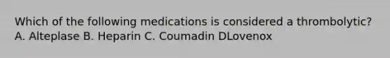 Which of the following medications is considered a thrombolytic? A. Alteplase B. Heparin C. Coumadin DLovenox