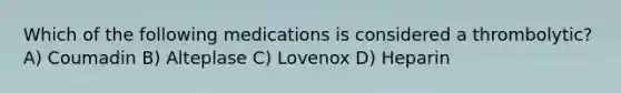 Which of the following medications is considered a thrombolytic? A) Coumadin B) Alteplase C) Lovenox D) Heparin