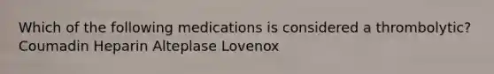 Which of the following medications is considered a thrombolytic? Coumadin Heparin Alteplase Lovenox