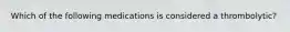 Which of the following medications is considered a thrombolytic?