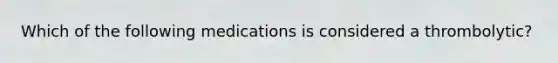 Which of the following medications is considered a thrombolytic?