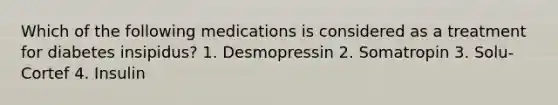 Which of the following medications is considered as a treatment for diabetes insipidus? 1. Desmopressin 2. Somatropin 3. Solu-Cortef 4. Insulin