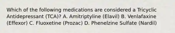 Which of the following medications are considered a Tricyclic Antidepressant (TCA)? A. Amitriptyline (Elavil) B. Venlafaxine (Effexor) C. Fluoxetine (Prozac) D. Phenelzine Sulfate (Nardil)