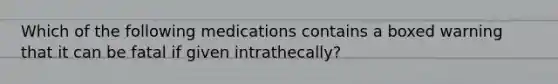 Which of the following medications contains a boxed warning that it can be fatal if given intrathecally?