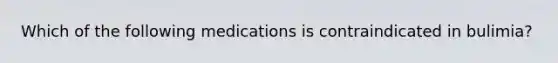 Which of the following medications is contraindicated in bulimia?