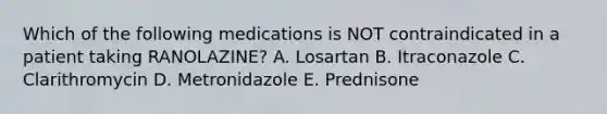 Which of the following medications is NOT contraindicated in a patient taking RANOLAZINE? A. Losartan B. Itraconazole C. Clarithromycin D. Metronidazole E. Prednisone