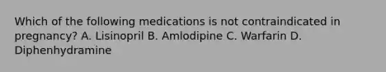 Which of the following medications is not contraindicated in pregnancy? A. Lisinopril B. Amlodipine C. Warfarin D. Diphenhydramine