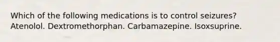 Which of the following medications is to control seizures? Atenolol. Dextromethorphan. Carbamazepine. Isoxsuprine.