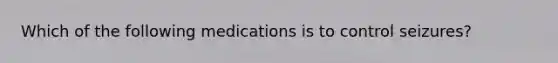 Which of the following medications is to control seizures?