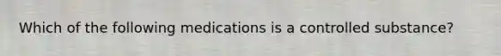 Which of the following medications is a controlled substance?