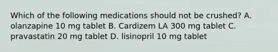 Which of the following medications should not be crushed? A. olanzapine 10 mg tablet B. Cardizem LA 300 mg tablet C. pravastatin 20 mg tablet D. lisinopril 10 mg tablet