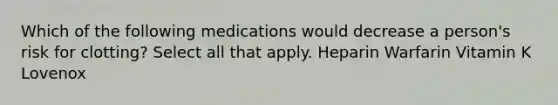 Which of the following medications would decrease a person's risk for clotting? Select all that apply. Heparin Warfarin Vitamin K Lovenox