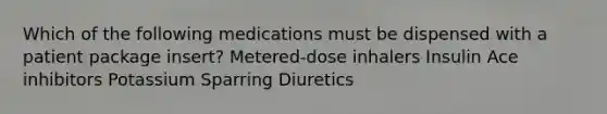 Which of the following medications must be dispensed with a patient package insert? Metered-dose inhalers Insulin Ace inhibitors Potassium Sparring Diuretics