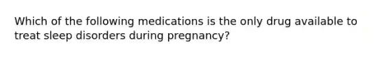 Which of the following medications is the only drug available to treat sleep disorders during pregnancy?