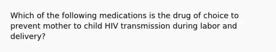 Which of the following medications is the drug of choice to prevent mother to child HIV transmission during labor and delivery?