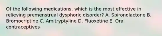 Of the following medications, which is the most effective in relieving premenstrual dysphoric disorder? A. Spironolactone B. Bromocriptine C. Amitryptyline D. Fluoxetine E. Oral contraceptives