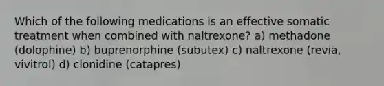 Which of the following medications is an effective somatic treatment when combined with naltrexone? a) methadone (dolophine) b) buprenorphine (subutex) c) naltrexone (revia, vivitrol) d) clonidine (catapres)