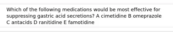 Which of the following medications would be most effective for suppressing gastric acid secretions? A cimetidine B omeprazole C antacids D ranitidine E famotidine