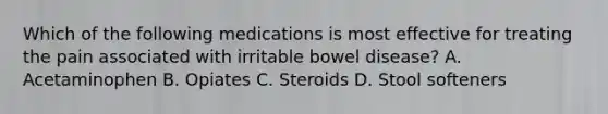 Which of the following medications is most effective for treating the pain associated with irritable bowel disease? A. Acetaminophen B. Opiates C. Steroids D. Stool softeners